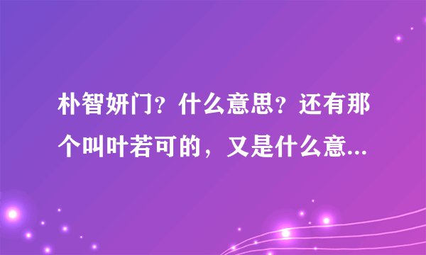 朴智妍门？什么意思？还有那个叫叶若可的，又是什么意思？叶若可又是谁啊？