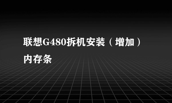 联想G480拆机安装（增加）内存条