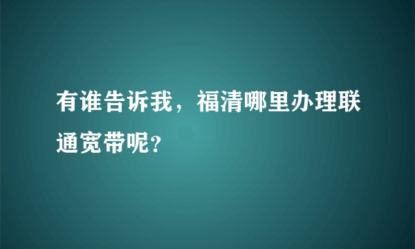 有谁告诉我，福清哪里办理联通宽带呢？
