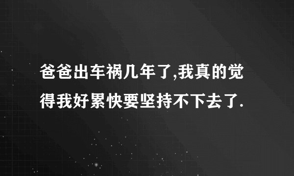 爸爸出车祸几年了,我真的觉得我好累快要坚持不下去了.