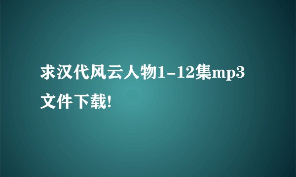 求汉代风云人物1-12集mp3文件下载!