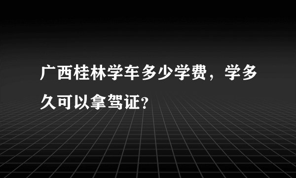 广西桂林学车多少学费，学多久可以拿驾证？