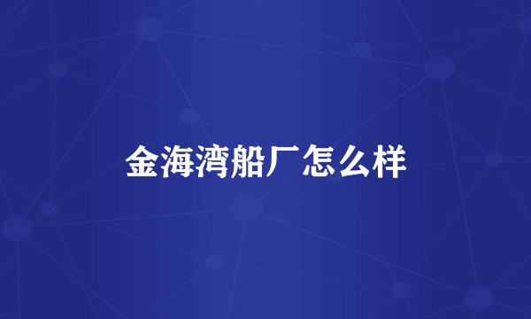 金海湾船厂怎么样