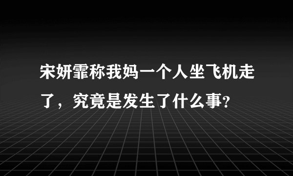 宋妍霏称我妈一个人坐飞机走了，究竟是发生了什么事？