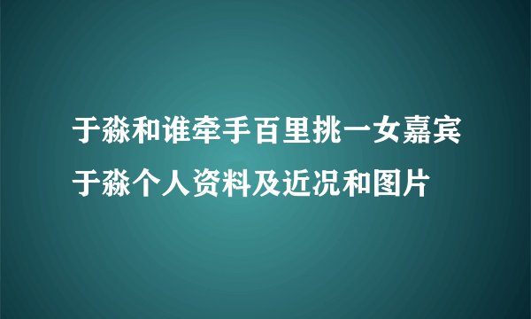 于淼和谁牵手百里挑一女嘉宾于淼个人资料及近况和图片