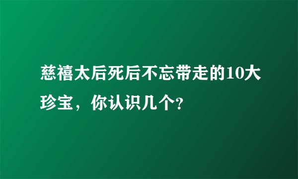 慈禧太后死后不忘带走的10大珍宝，你认识几个？