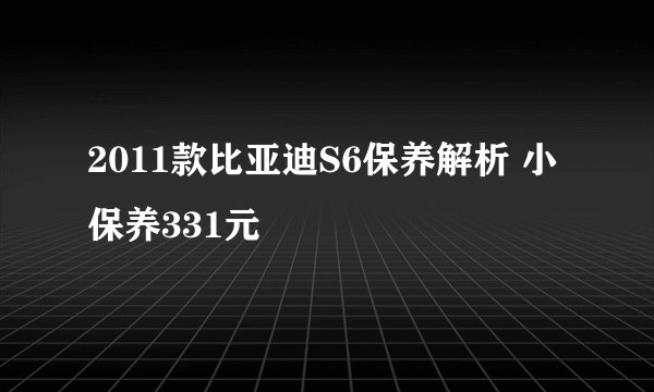 2011款比亚迪S6保养解析 小保养331元