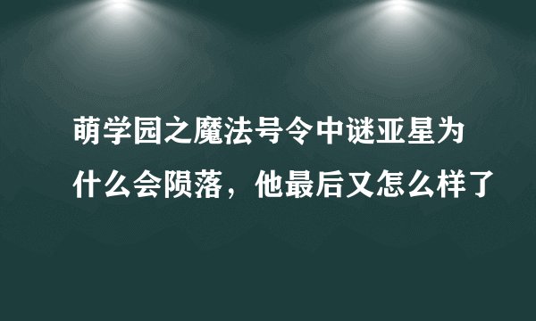 萌学园之魔法号令中谜亚星为什么会陨落，他最后又怎么样了