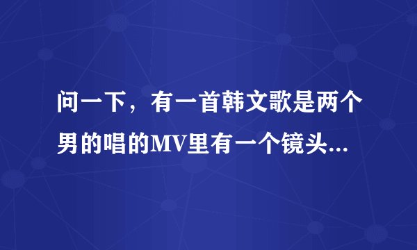 问一下，有一首韩文歌是两个男的唱的MV里有一个镜头是他俩在桌子前坐着唱，有一个好像是白头发