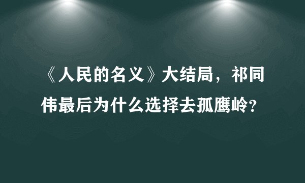 《人民的名义》大结局，祁同伟最后为什么选择去孤鹰岭？