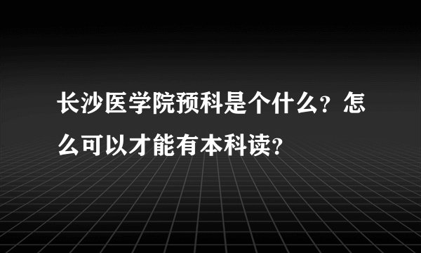 长沙医学院预科是个什么？怎么可以才能有本科读？