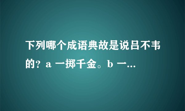 下列哪个成语典故是说吕不韦的？a 一掷千金。b 一诺千金。c一饭千金。 d。一字千金。