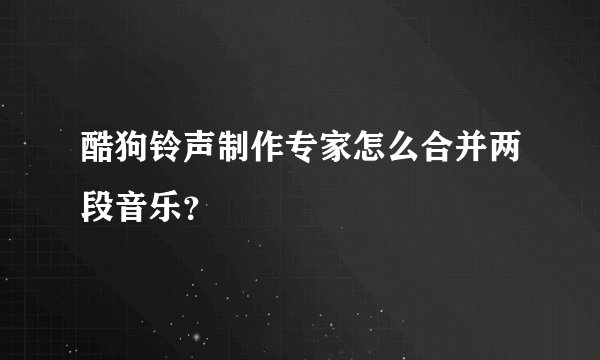 酷狗铃声制作专家怎么合并两段音乐？