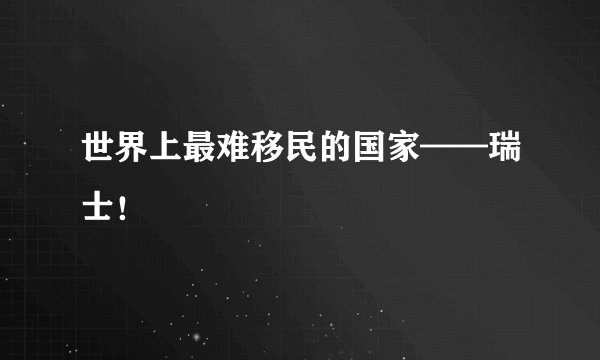 世界上最难移民的国家——瑞士！