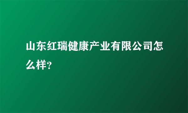 山东红瑞健康产业有限公司怎么样？