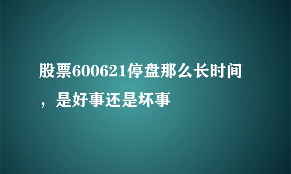 股票600621停盘那么长时间，是好事还是坏事