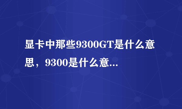 显卡中那些9300GT是什么意思，9300是什么意思，GT又是什么意思？