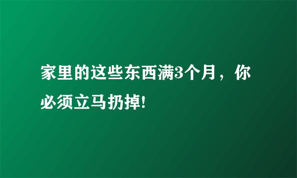 家里的这些东西满3个月，你必须立马扔掉!