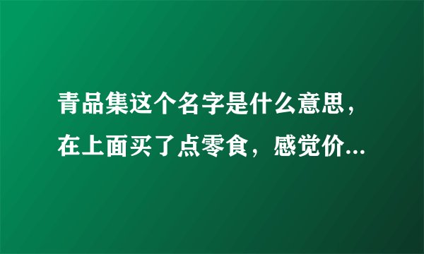 青品集这个名字是什么意思，在上面买了点零食，感觉价格公道东西还好吃，好奇这个名字，有什么讲究的吗？