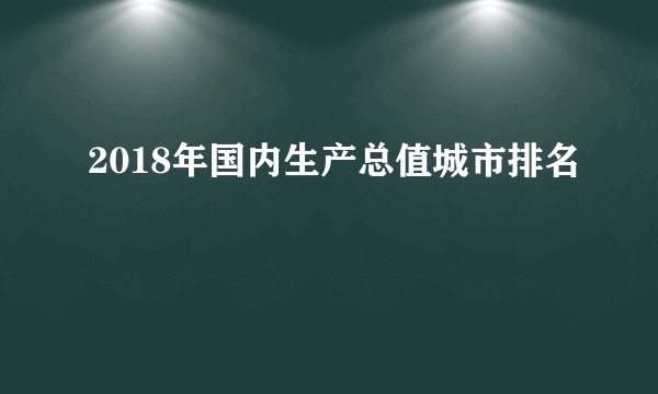 2018年国内生产总值城市排名