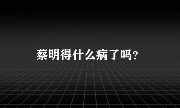 蔡明得什么病了吗？