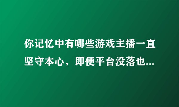 你记忆中有哪些游戏主播一直坚守本心，即便平台没落也未曾离开？