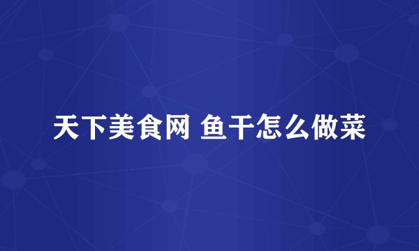 天下美食网 鱼干怎么做菜