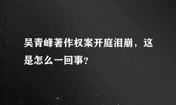 吴青峰著作权案开庭泪崩，这是怎么一回事？