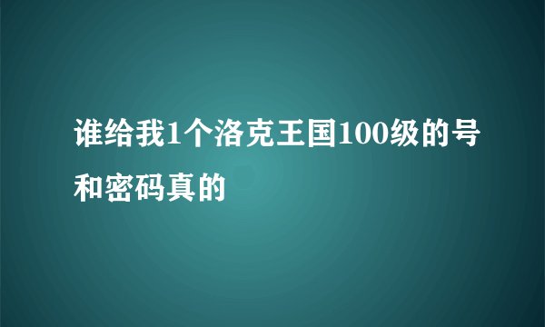 谁给我1个洛克王国100级的号和密码真的