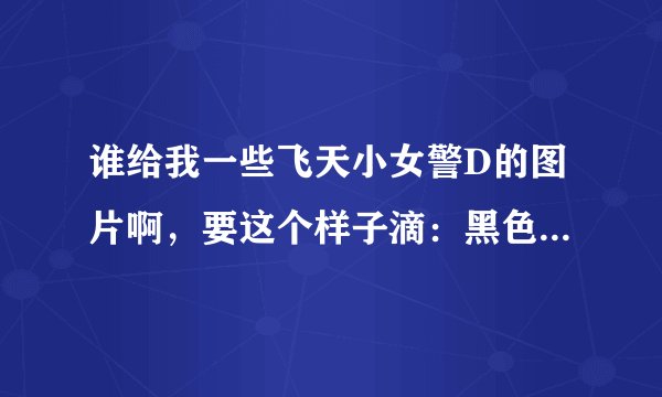 谁给我一些飞天小女警D的图片啊，要这个样子滴：黑色背景，大图，有花花，贝尔？