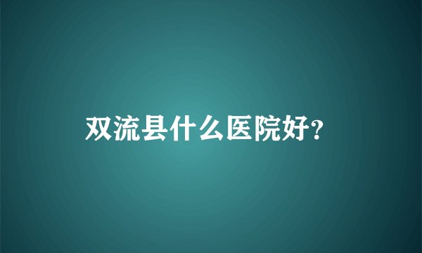 双流县什么医院好？