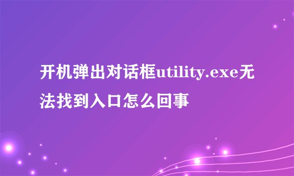 开机弹出对话框utility.exe无法找到入口怎么回事