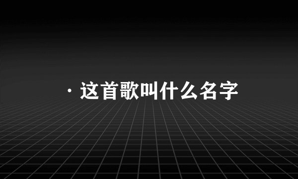 ·这首歌叫什么名字