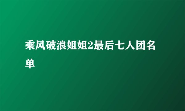 乘风破浪姐姐2最后七人团名单