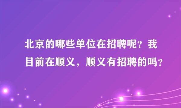 北京的哪些单位在招聘呢？我目前在顺义，顺义有招聘的吗？