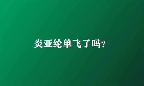 炎亚纶单飞了吗？