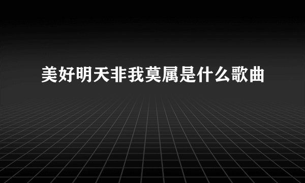 美好明天非我莫属是什么歌曲
