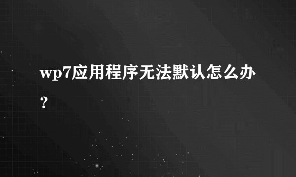 wp7应用程序无法默认怎么办？