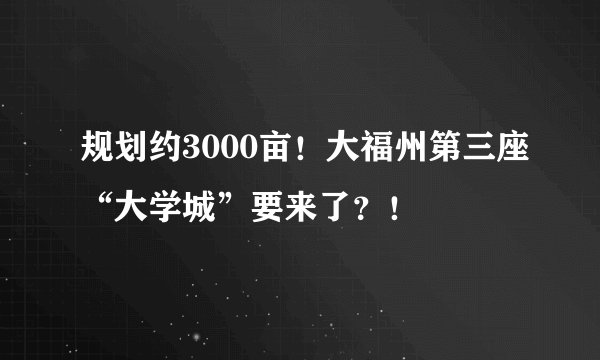 规划约3000亩！大福州第三座“大学城”要来了？！