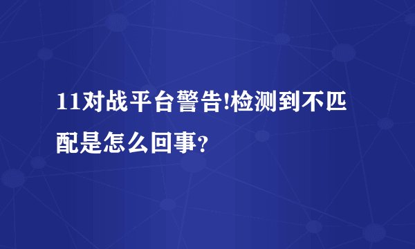 11对战平台警告!检测到不匹配是怎么回事？