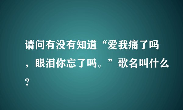 请问有没有知道“爱我痛了吗，眼泪你忘了吗。”歌名叫什么？