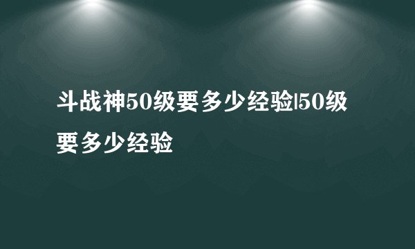 斗战神50级要多少经验|50级要多少经验