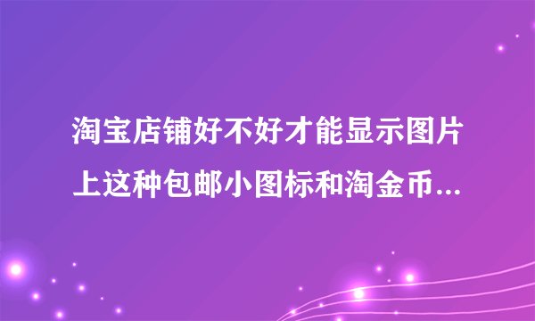 淘宝店铺好不好才能显示图片上这种包邮小图标和淘金币的图标?