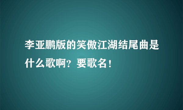 李亚鹏版的笑傲江湖结尾曲是什么歌啊？要歌名！