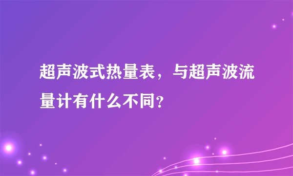 超声波式热量表，与超声波流量计有什么不同？