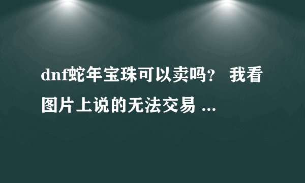 dnf蛇年宝珠可以卖吗？ 我看图片上说的无法交易 怎么弄啊？