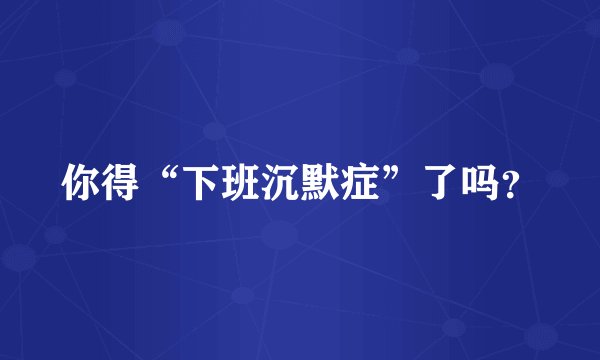 你得“下班沉默症”了吗？