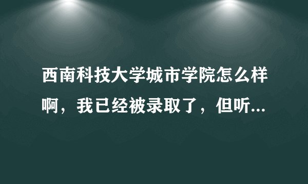 西南科技大学城市学院怎么样啊，我已经被录取了，但听说学校不是很好啊，要不要念啊。请各位如实回答我下