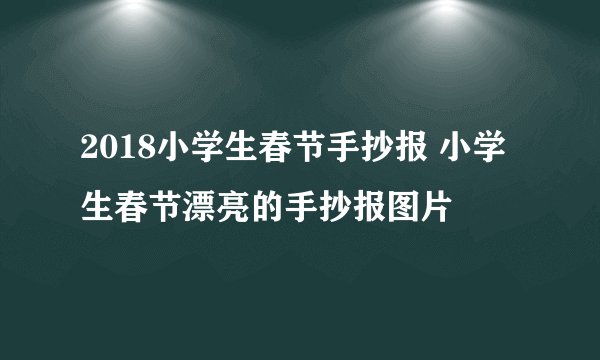 2018小学生春节手抄报 小学生春节漂亮的手抄报图片