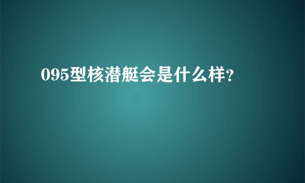 095型核潜艇会是什么样？